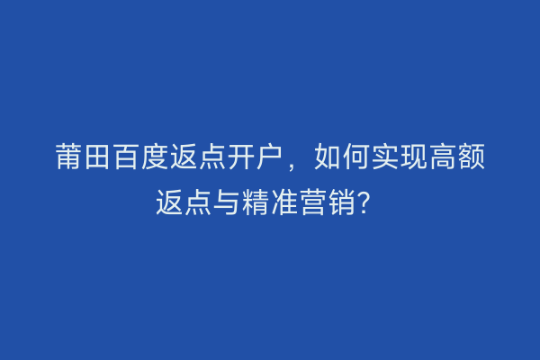 莆田百度返点开户，如何实现高额返点与精准营销？
