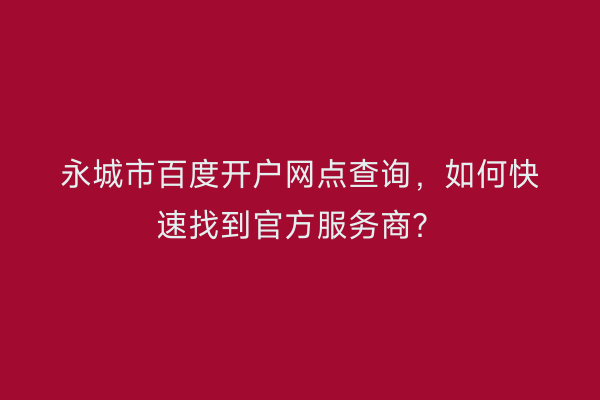 永城市百度开户网点查询,如何快速找到官方服务商?