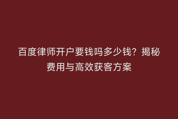 百度律师开户要钱吗多少钱?揭秘费用与高效获客方案