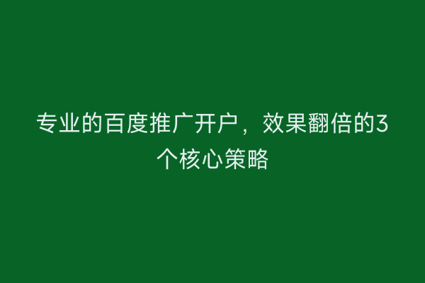 专业的百度推广开户,效果翻倍的3个核心策略