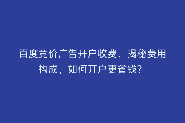 百度竞价广告开户收费，揭秘费用构成，如何开户更省钱？