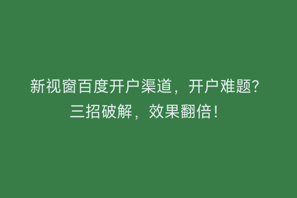 新视窗百度开户渠道，开户难题？三招破解，效果翻倍！