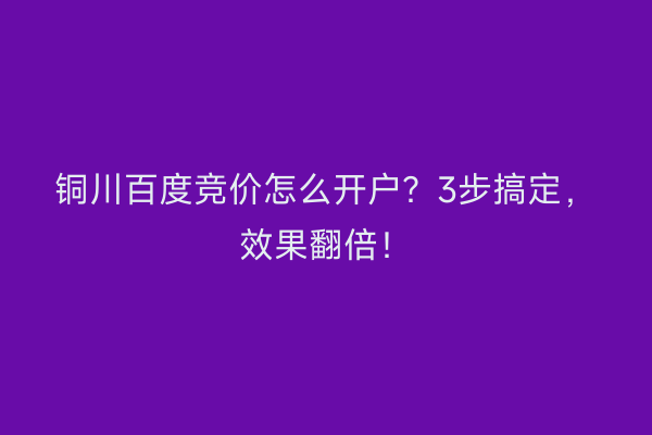 铜川百度竞价怎么开户?3步搞定,效果翻倍!