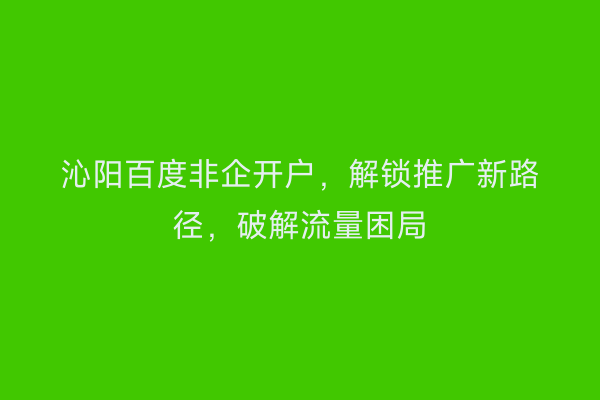 沁阳百度非企开户，解锁推广新路径，破解流量困局