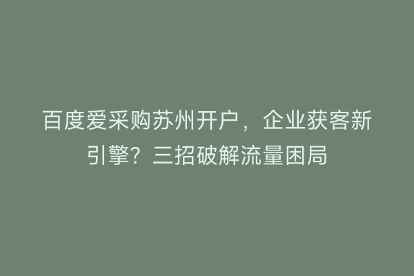 百度爱采购苏州开户，企业获客新引擎？三招破解流量困局