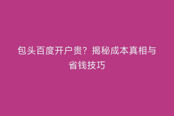 包头百度开户贵？揭秘成本真相与省钱技巧