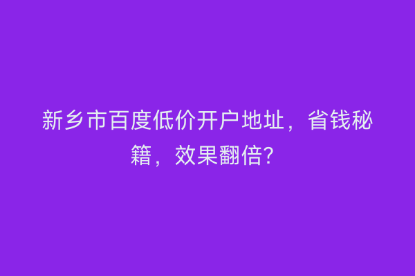 新乡市百度低价开户地址，省钱秘籍，效果翻倍？