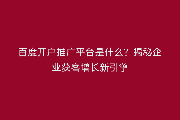 百度开户推广平台是什么？揭秘企业获客增长新引擎
