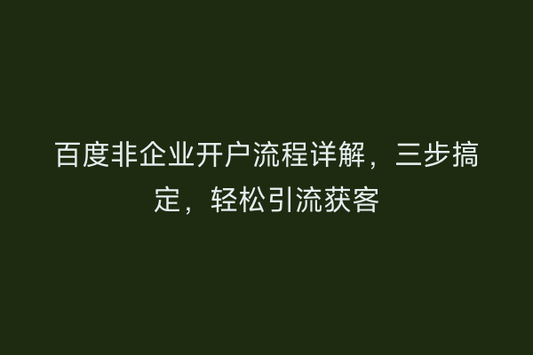 百度非企业开户流程详解，三步搞定，轻松引流获客