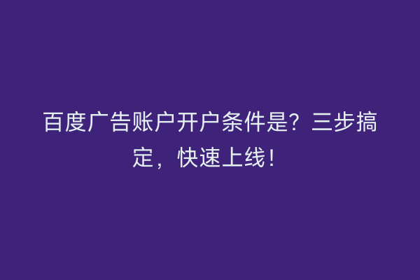 百度广告账户开户条件是？三步搞定，快速上线！