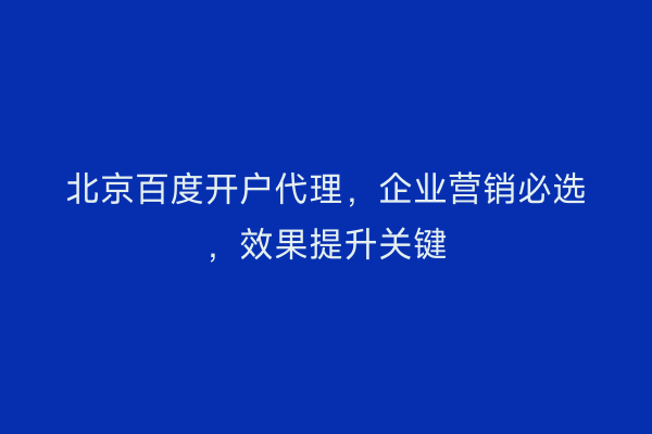 北京百度开户代理,企业营销必选,效果提升关键