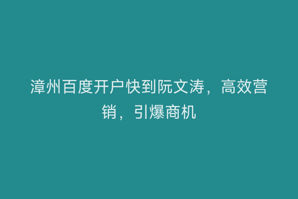 漳州百度开户快到阮文涛，高效营销，引爆商机