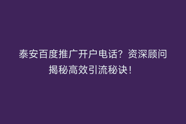 泰安百度推广开户电话？资深顾问揭秘高效引流秘诀！