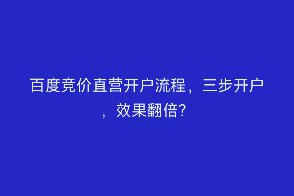 百度竞价直营开户流程，三步开户，效果翻倍？