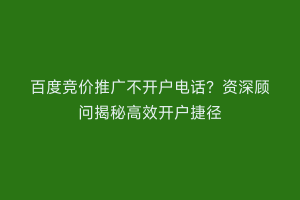 百度竞价推广不开户电话?资深顾问揭秘高效开户捷径