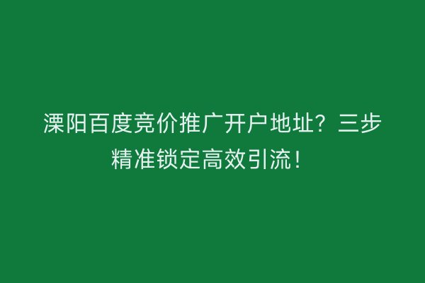 溧阳百度竞价推广开户地址？三步精准锁定高效引流！