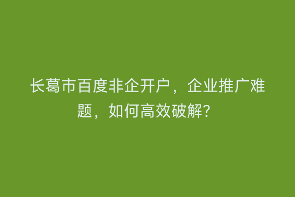 长葛市百度非企开户，企业推广难题，如何高效破解？