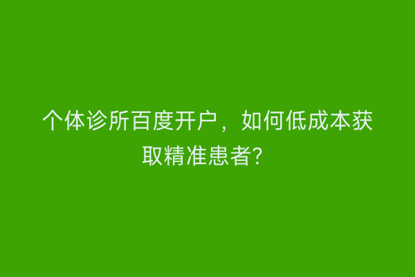 个体诊所百度开户，如何低成本获取精准患者？