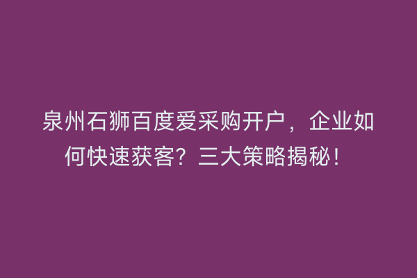 泉州石狮百度爱采购开户，企业如何快速获客？三大策略揭秘！