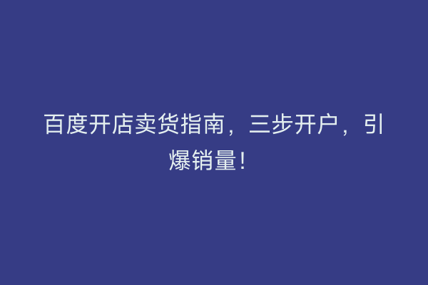 百度开店卖货指南，三步开户，引爆销量！