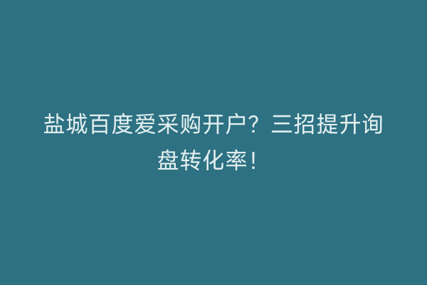盐城百度爱采购开户？三招提升询盘转化率！