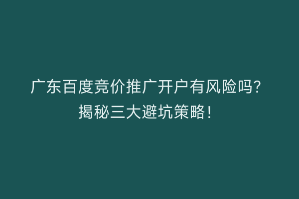 广东百度竞价推广开户有风险吗?揭秘三大避坑策略!