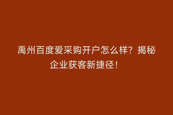 禹州百度爱采购开户怎么样？揭秘企业获客新捷径！