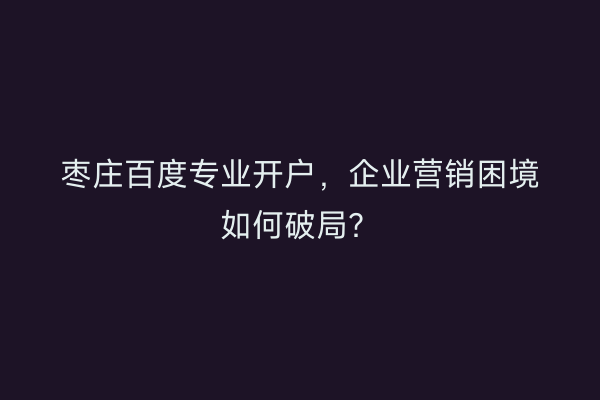 枣庄百度专业开户，企业营销困境如何破局？
