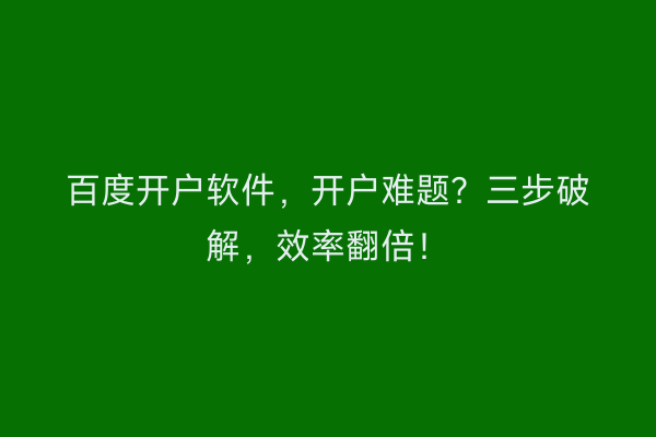 百度开户软件，开户难题？三步破解，效率翻倍！