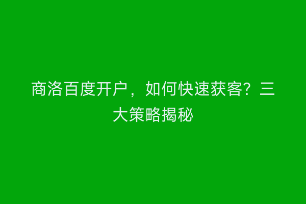 商洛百度开户，如何快速获客？三大策略揭秘