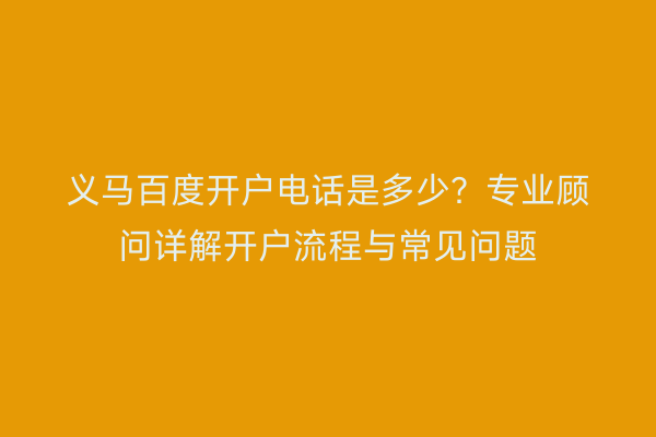 义马百度开户电话是多少？专业顾问详解开户流程与常见问题