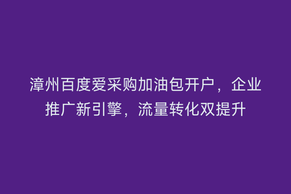漳州百度爱采购加油包开户,企业推广新引擎,流量转化双提升