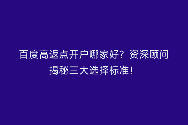 百度高返点开户哪家好?资深顾问揭秘三大选择标准!