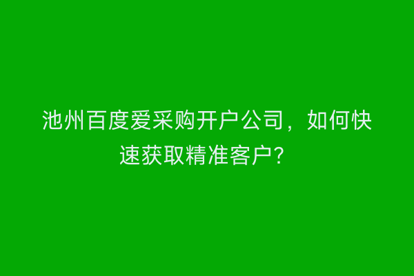 池州百度爱采购开户公司，如何快速获取精准客户？