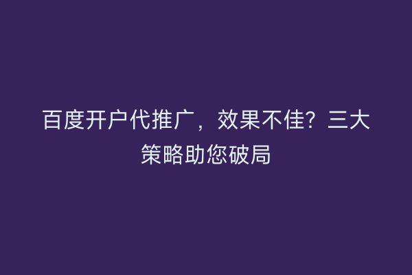 百度开户代推广，效果不佳？三大策略助您破局