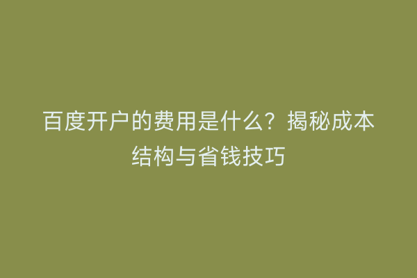 百度开户的费用是什么？揭秘成本结构与省钱技巧