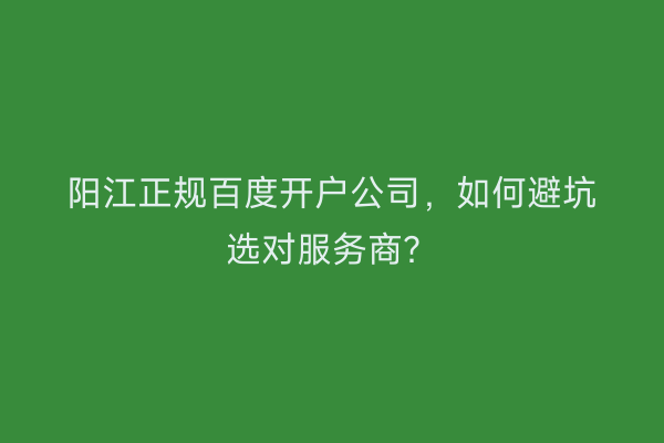 阳江正规百度开户公司，如何避坑选对服务商？