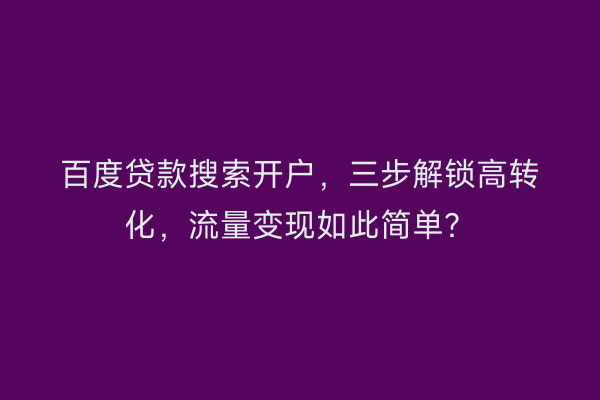 百度贷款搜索开户,三步解锁高转化,流量变现如此简单?