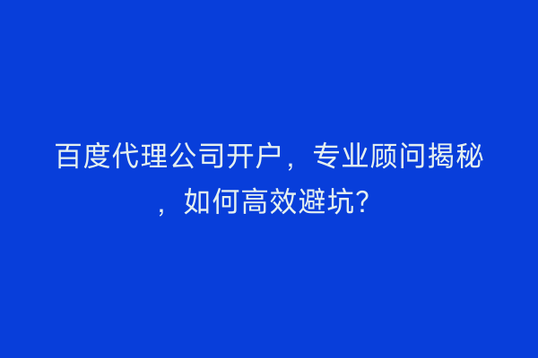 百度代理公司开户，专业顾问揭秘，如何高效避坑？