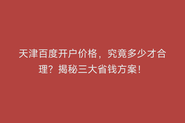 天津百度开户价格，究竟多少才合理？揭秘三大省钱方案！