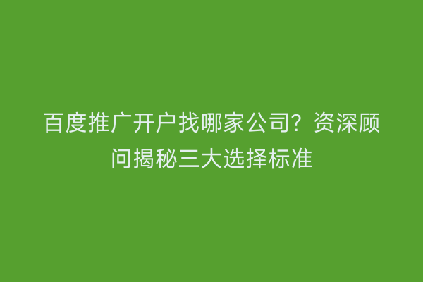 百度推广开户找哪家公司？资深顾问揭秘三大选择标准