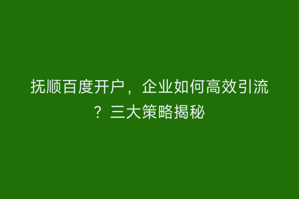抚顺百度开户，企业如何高效引流？三大策略揭秘