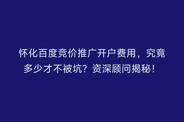 怀化百度竞价推广开户费用，究竟多少才不被坑？资深顾问揭秘！