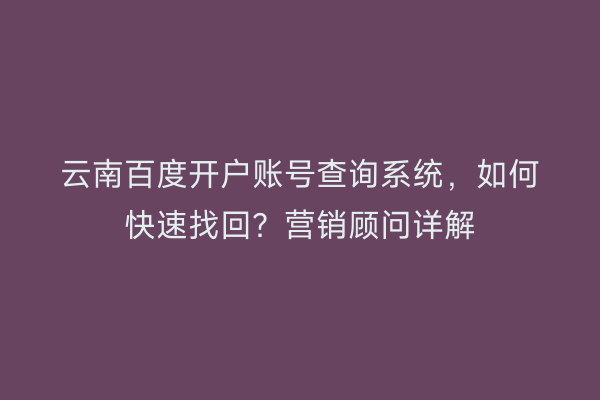 云南百度开户账号查询系统，如何快速找回？营销顾问详解