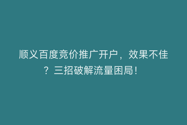 顺义百度竞价推广开户，效果不佳？三招破解流量困局！