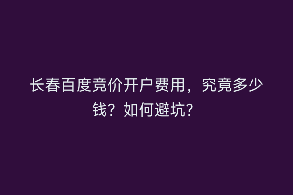 长春百度竞价开户费用，究竟多少钱？如何避坑？
