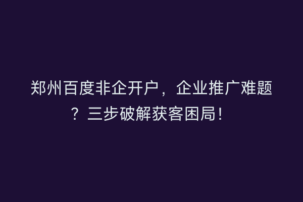 郑州百度非企开户，企业推广难题？三步破解获客困局！