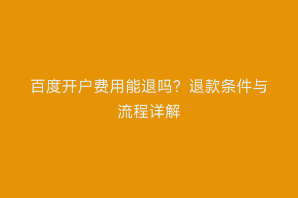 百度开户费用能退吗？退款条件与流程详解
