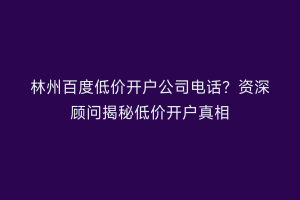 林州百度低价开户公司电话？资深顾问揭秘低价开户真相