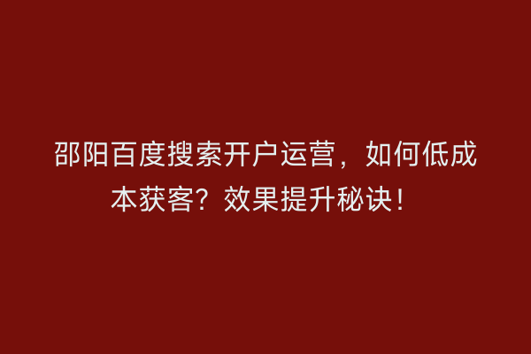 邵阳百度搜索开户运营,如何低成本获客?效果提升秘诀!